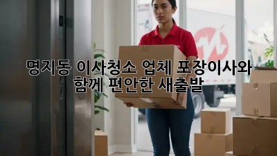 명지동 이사청소 업체: 포장이사와 함께 편안한 새출발!