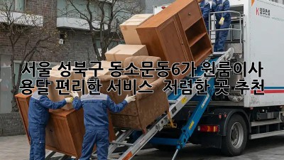 서울 성북구 동소문동6가 원룸이사 용달 편리한 서비스 & 저렴한 곳 추천! ✨